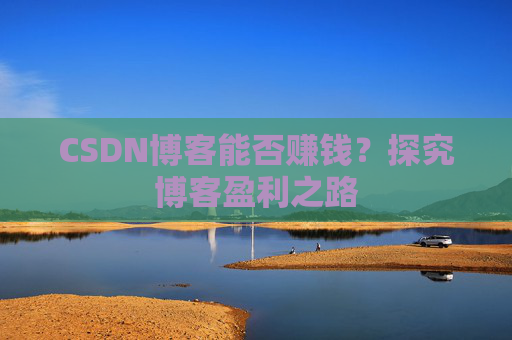 CSDN博客能否赚钱？探究博客盈利之路